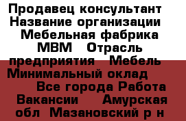 Продавец-консультант › Название организации ­ Мебельная фабрика МВМ › Отрасль предприятия ­ Мебель › Минимальный оклад ­ 45 000 - Все города Работа » Вакансии   . Амурская обл.,Мазановский р-н